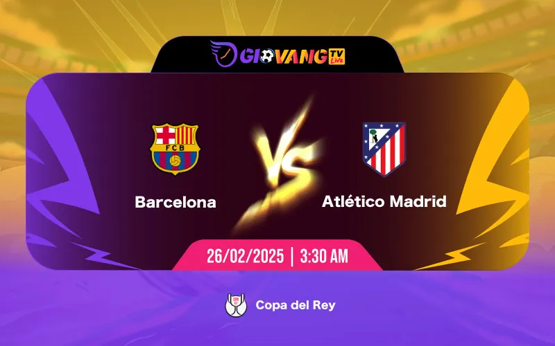 Soi kèo Barcelona vs Atl Madrid 03h30 ngày 26/02/2025 - Copa del Rey